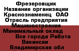 Фрезеровщик › Название организации ­ Краснознаменец, ОАО › Отрасль предприятия ­ Машиностроение › Минимальный оклад ­ 40 000 - Все города Работа » Вакансии   . Владимирская обл.,Вязниковский р-н